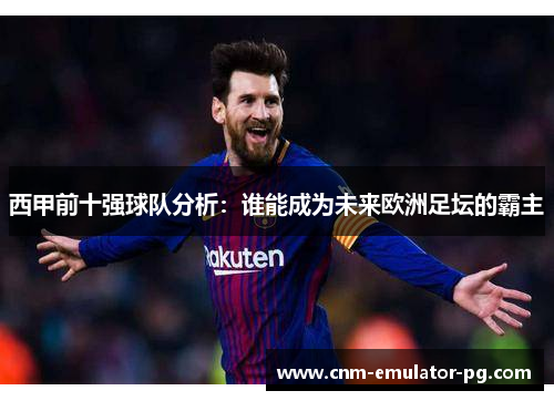 西甲前十强球队分析:谁能成为未来欧洲足坛的霸主 西甲前十强球队分析:谁能成为未来欧洲足坛的霸主