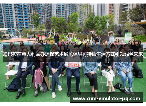 迪巴拉在意大利举办环保艺术展览倡导可持续生活方式引领绿色未来 迪巴拉在意大利举办环保艺术展览倡导可持续生活方式引领绿色未来