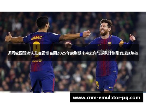 迈阿密国际确认苏亚雷斯合同2025年底到期未来去向与球队计划引发球迷热议 迈阿密国际确认苏亚雷斯合同2025年底到期未来去向与球队计划引发球迷热议
