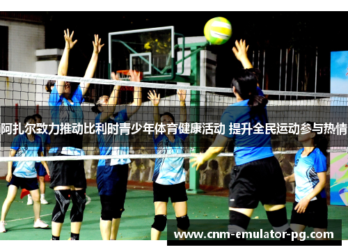 阿扎尔致力推动比利时青少年体育健康活动 提升全民运动参与热情