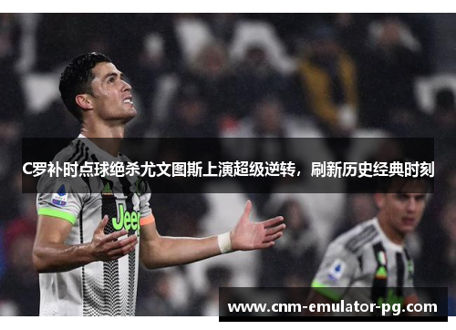 C罗补时点球绝杀尤文图斯上演超级逆转,刷新历史经典时刻 C罗补时点球绝杀尤文图斯上演超级逆转,刷新历史经典时刻