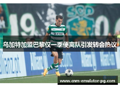 乌加特加盟巴黎仅一季便离队引发转会热议 乌加特加盟巴黎仅一季便离队引发转会热议