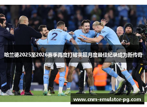 哈兰德2025至2026赛季再度打破英超月度最佳纪录成为新传奇 哈兰德2025至2026赛季再度打破英超月度最佳纪录成为新传奇