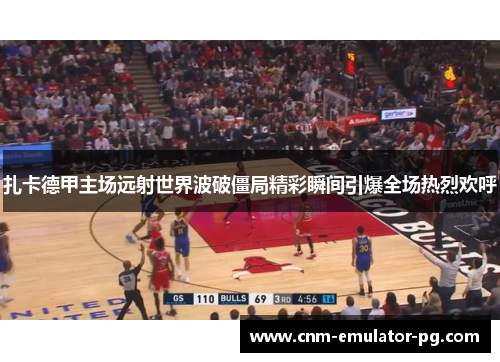 扎卡德甲主场远射世界波破僵局精彩瞬间引爆全场热烈欢呼 扎卡德甲主场远射世界波破僵局精彩瞬间引爆全场热烈欢呼