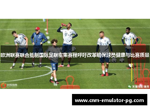 欧洲联赛联合抵制国际足联密集赛程呼吁改革确保球员健康与比赛质量 欧洲联赛联合抵制国际足联密集赛程呼吁改革确保球员健康与比赛质量