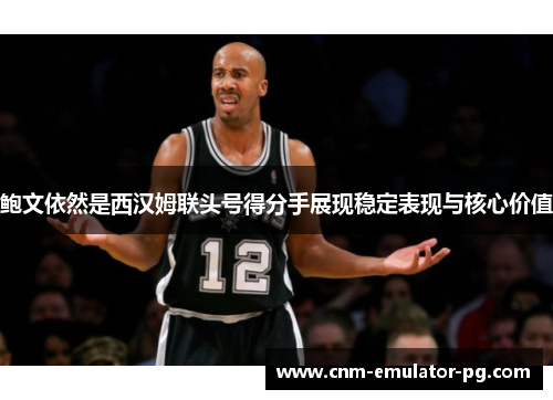 鲍文依然是西汉姆联头号得分手展现稳定表现与核心价值 鲍文依然是西汉姆联头号得分手展现稳定表现与核心价值