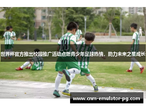 世界杯官方推出校园推广活动点燃青少年足球热情,助力未来之星成长 世界杯官方推出校园推广活动点燃青少年足球热情,助力未来之星成长