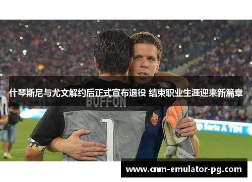 什琴斯尼与尤文解约后正式宣布退役 结束职业生涯迎来新篇章 什琴斯尼与尤文解约后正式宣布退役 结束职业生涯迎来新篇章