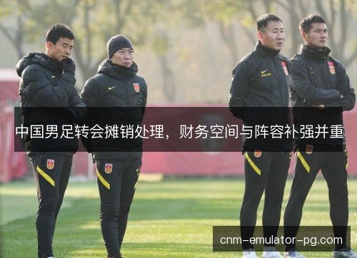 中国男足转会摊销处理，财务空间与阵容补强并重